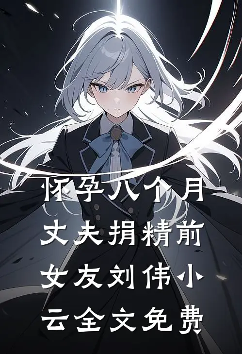怀孕八个月，丈夫捐精前女友刘伟小云全文免费