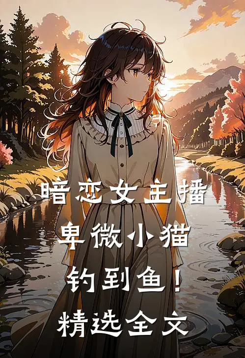 暗恋女主播，卑微小猫钓到鱼！精选全文