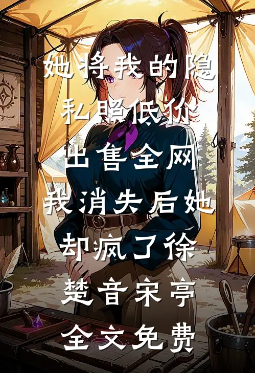 她将我的隐私照低价出售全网，我消失后她却疯了徐楚音宋亭全文免费