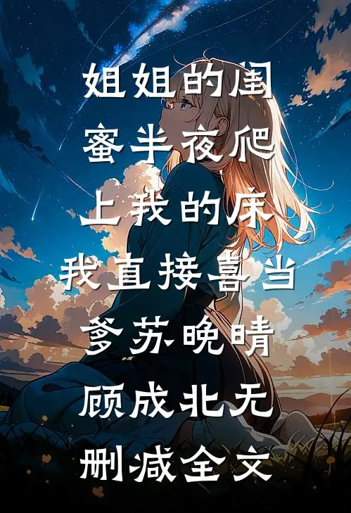 姐姐的闺蜜半夜爬上我的床，我直接喜当爹苏晚晴顾成北无删减全文