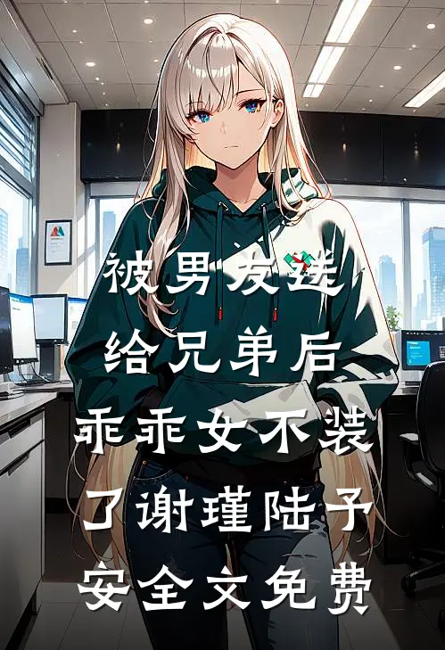 被男友送给兄弟后，乖乖女不装了谢瑾陆予安全文免费