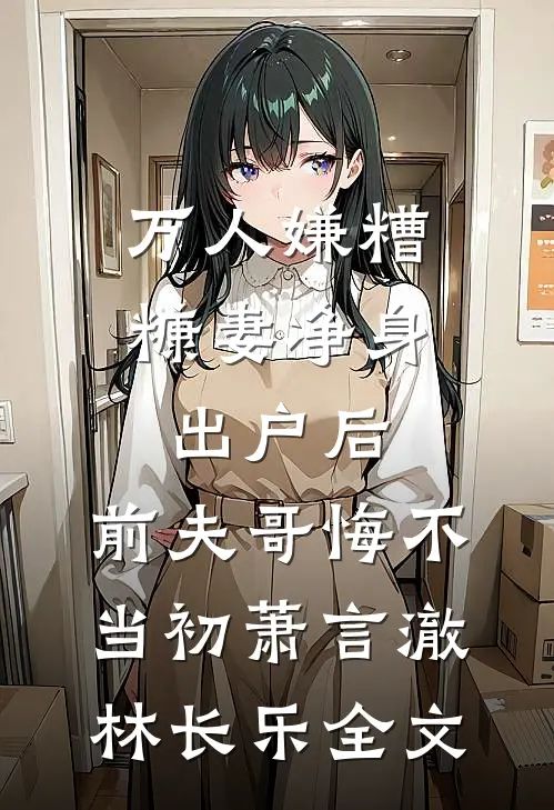 万人嫌糟糠妻净身出户后，前夫哥悔不当初萧言澈林长乐全文