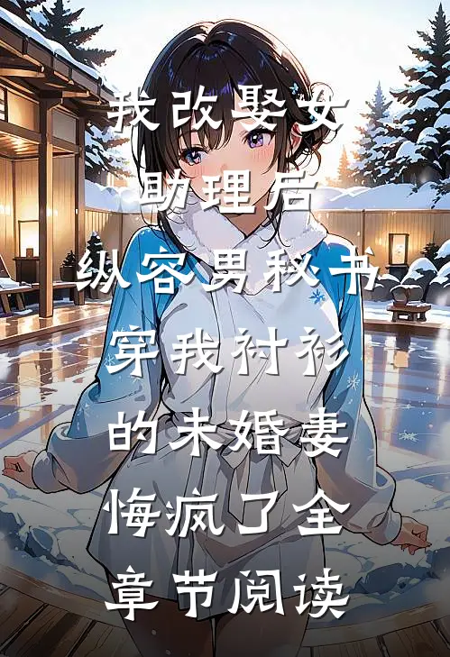 我改娶女助理后，纵容男秘书穿我衬衫的未婚妻悔疯了全章节阅读