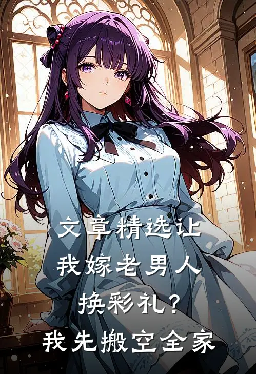 文章精选让我嫁老男人换彩礼？我先搬空全家