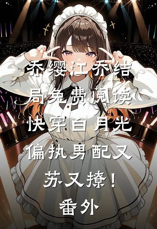 乔缨江乔结局免费阅读快穿白月光：偏执男配又苏又撩！番外