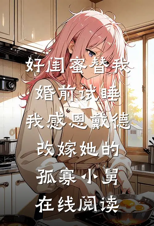好闺蜜替我婚前试睡，我感恩戴德改嫁她的孤寡小舅在线阅读
