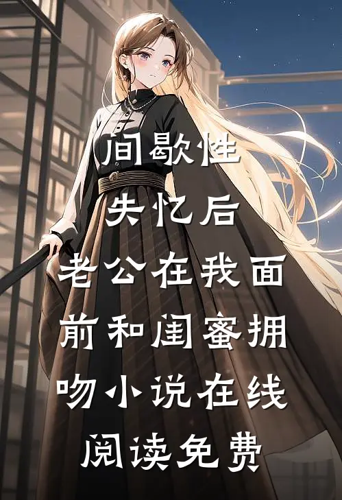 间歇性失忆后，老公在我面前和闺蜜拥吻小说在线阅读免费