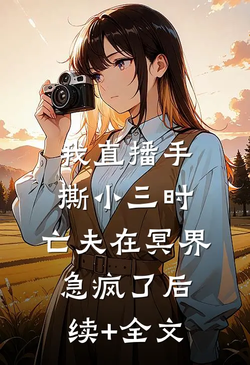 我直播手撕小三时，亡夫在冥界急疯了后续+全文