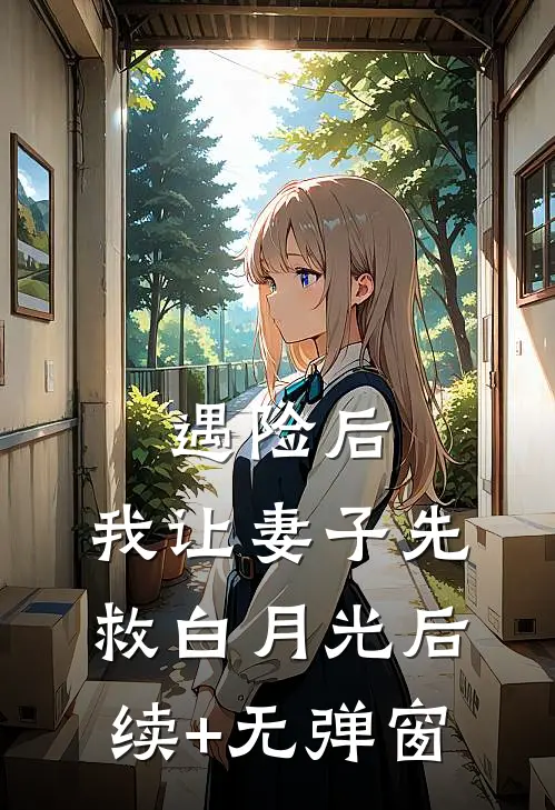 遇险后，我让妻子先救白月光后续+无弹窗