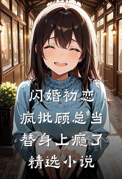 闪婚初恋，疯批顾总当替身上瘾了精选小说