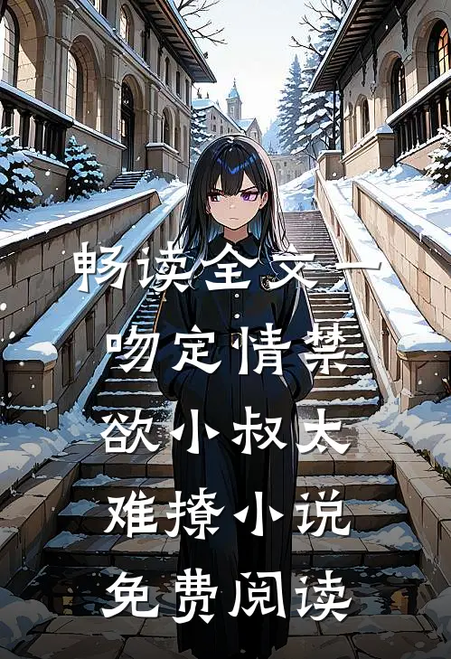 畅读全文一吻定情禁欲小叔太难撩小说免费阅读