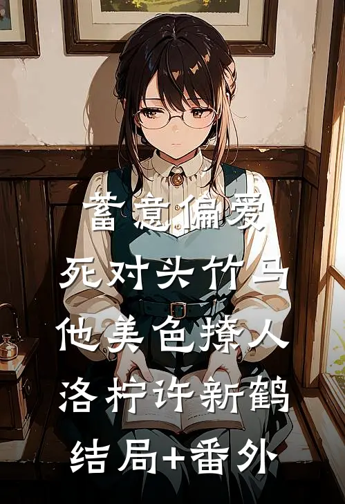 蓄意偏爱，死对头竹马他美色撩人洛柠许新鹤结局+番外