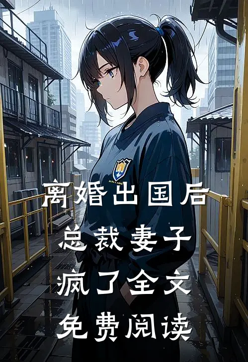 离婚出国后，总裁妻子疯了全文免费阅读
