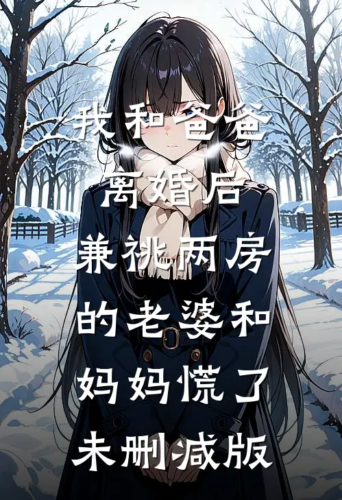 我和爸爸离婚后，兼祧两房的老婆和妈妈慌了未删减版