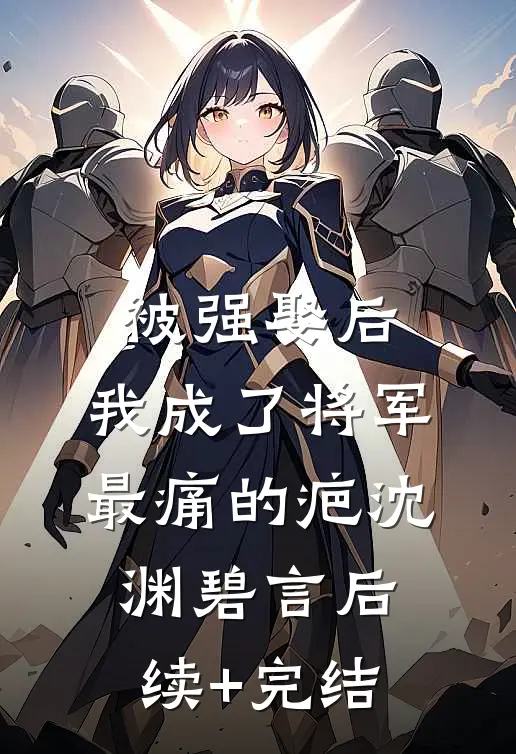 被强娶后，我成了将军最痛的疤沈渊碧言后续+完结