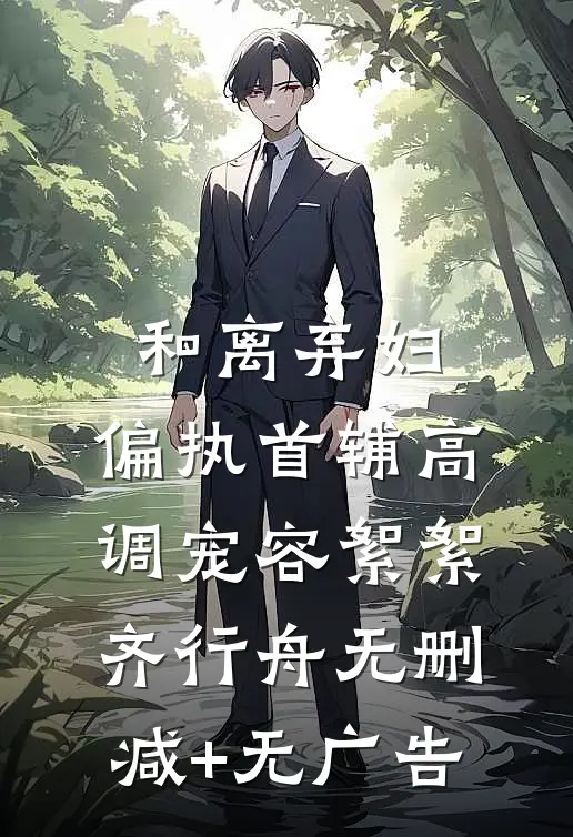 和离弃妇，偏执首辅高调宠容絮絮齐行舟无删减+无广告