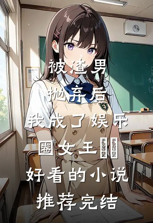被渣男抛弃后，我成了娱乐圈女王​​好看的小说推荐完结
