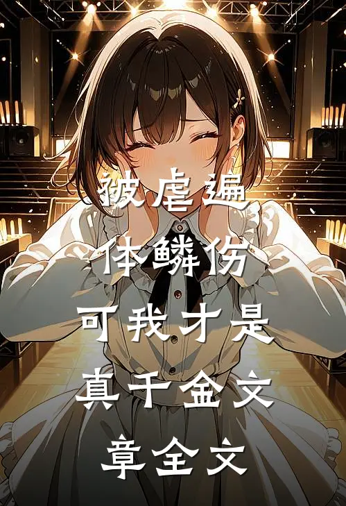 被虐遍体鳞伤，可我才是真千金文章全文