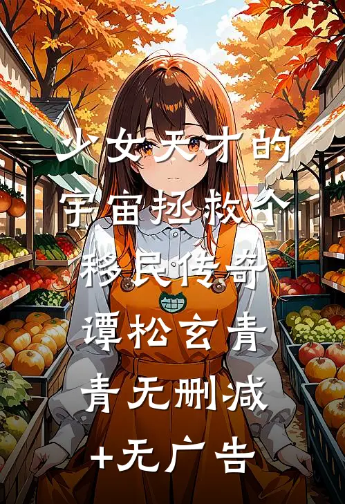 少女天才的宇宙拯救个移民传奇谭松玄青青无删减+无广告