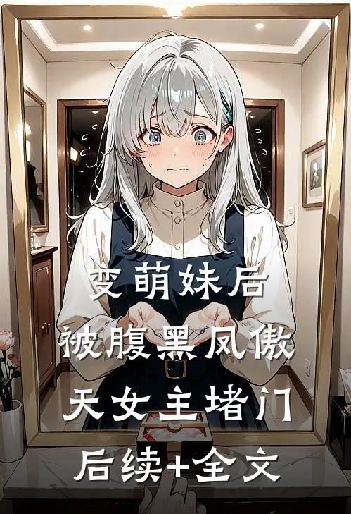 变萌妹后，被腹黑凤傲天女主堵门后续+全文