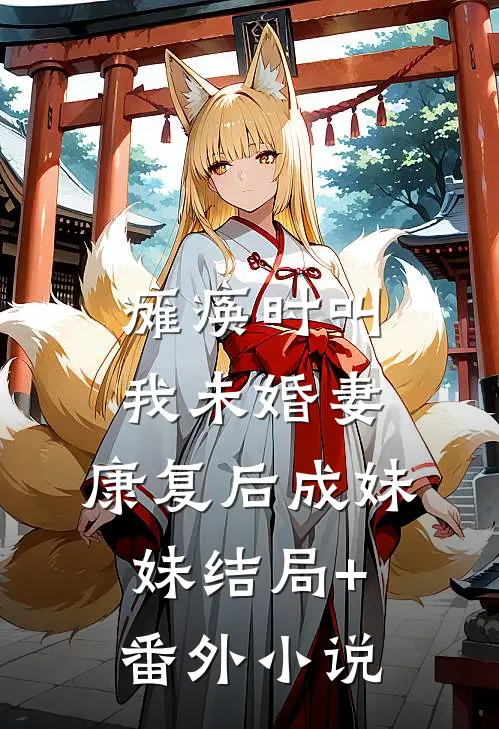 瘫痪时叫我未婚妻，康复后成妹妹结局+番外小说