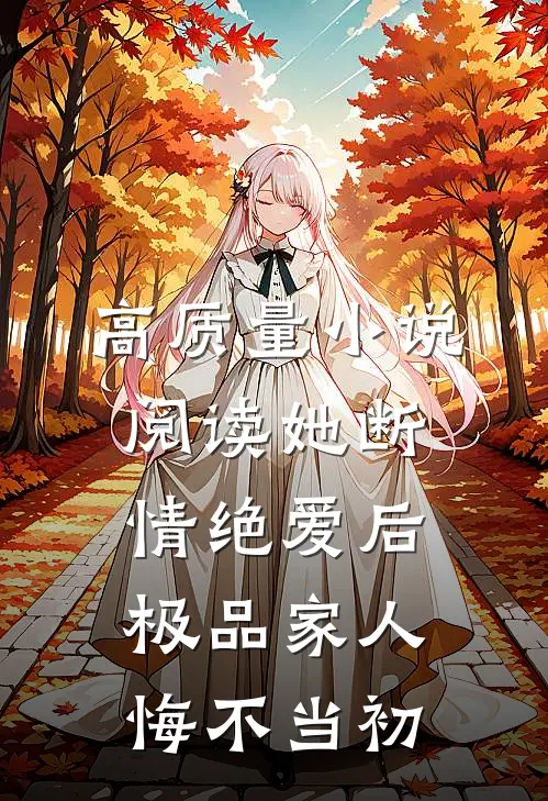 高质量小说阅读她断情绝爱后，极品家人悔不当初