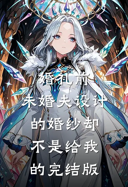 婚礼前，未婚夫设计的婚纱却不是给我的完结版