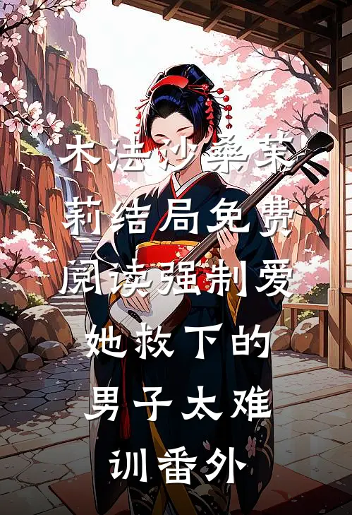 木法沙桑茉莉结局免费阅读强制爱：她救下的男子太难训番外