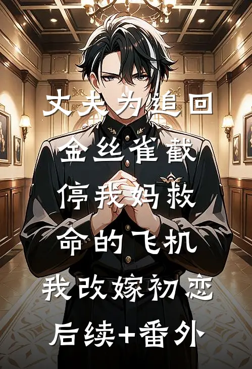 丈夫为追回金丝雀截停我妈救命的飞机，我改嫁初恋后续+番外