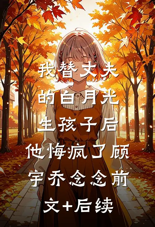 我替丈夫的白月光生孩子后，他悔疯了顾宇乔念念前文+后续