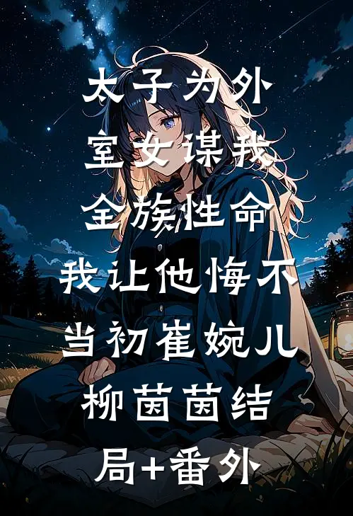 太子为外室女谋我全族性命，我让他悔不当初崔婉儿柳茵茵结局+番外