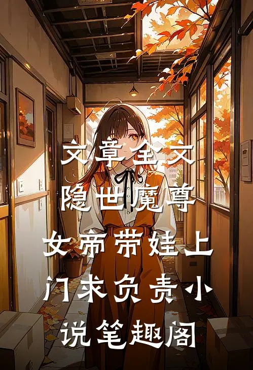 文章全文隐世魔尊,女帝带娃上门求负责 小说 笔趣阁