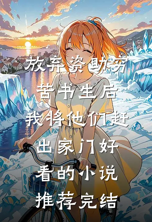 放弃资助穷苦书生后，我将他们赶出家门好看的小说推荐完结