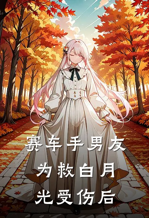 赛车手男友为救白月光受伤后