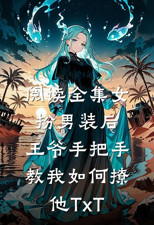 阅读全集女扮男装后,王爷手把手教我如何撩他TxT