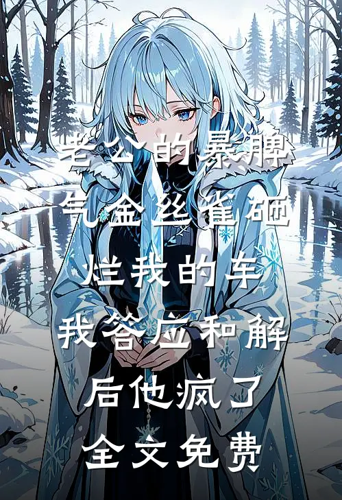 老公的暴脾气金丝雀砸烂我的车，我答应和解后他疯了全文免费