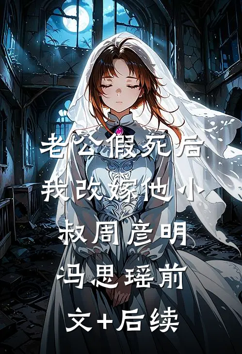 老公假死后，我改嫁他小叔周彦明冯思瑶前文+后续