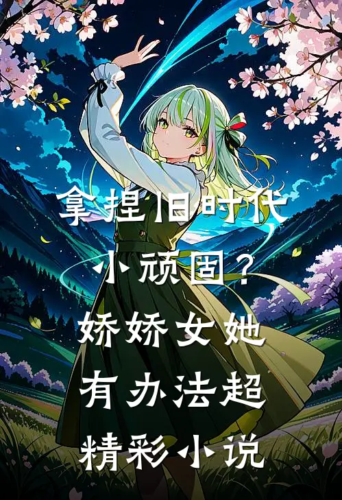 拿捏旧时代小顽固？娇娇女她有办法超精彩小说