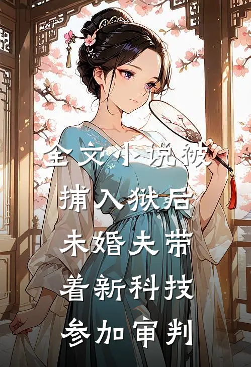 全文小说被捕入狱后，未婚夫带着新科技参加审判