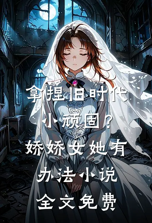 拿捏旧时代小顽固？娇娇女她有办法小说全文免费