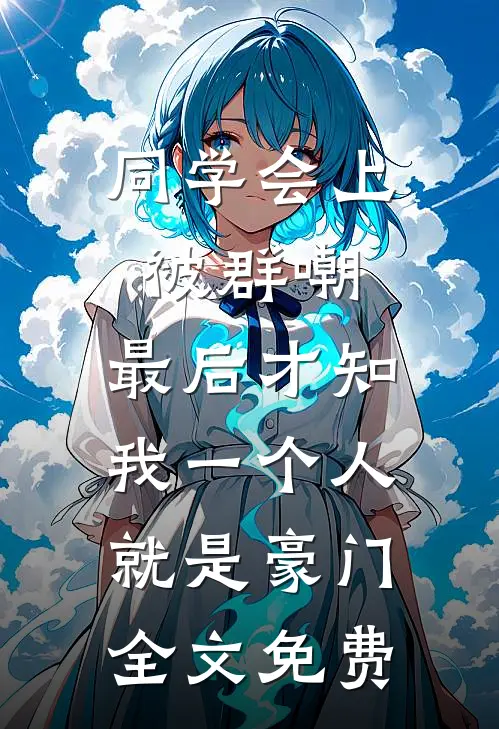 同学会上被群嘲，最后才知我一个人就是豪门全文免费