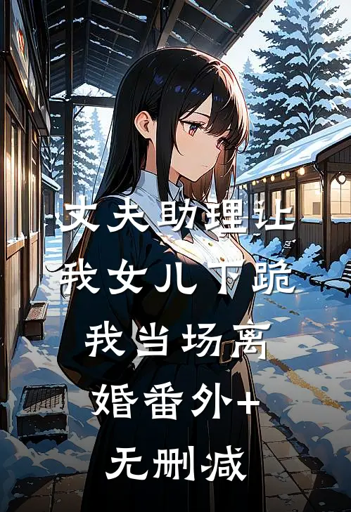 丈夫助理让我女儿下跪，我当场离婚番外+无删减