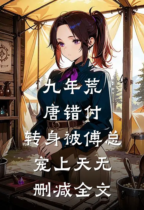 九年荒唐错付，转身被傅总宠上天无删减全文