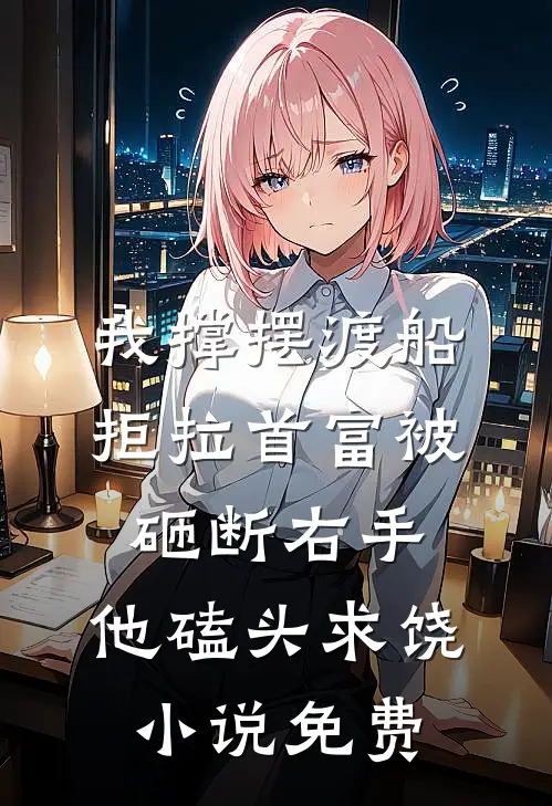 我撑摆渡船拒拉首富被砸断右手，他磕头求饶小说免费