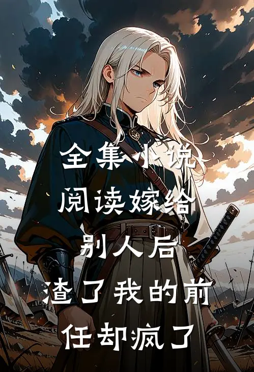 全集小说阅读嫁给别人后，渣了我的前任却疯了