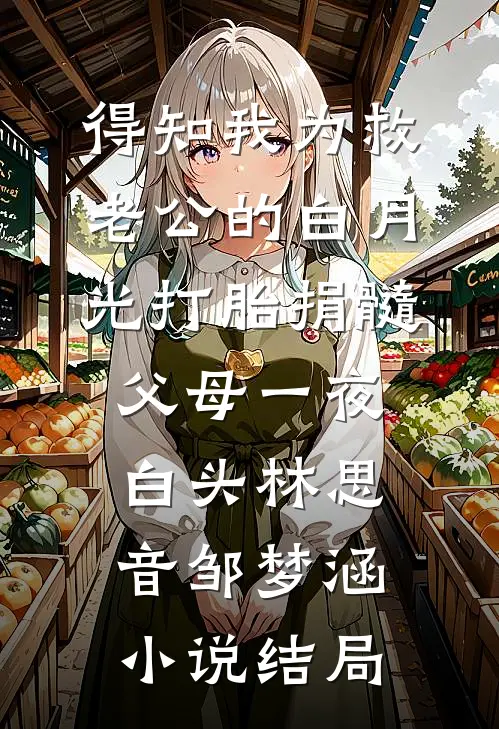 得知我为救老公的白月光打胎捐髓，父母一夜白头林思音邹梦涵小说结局