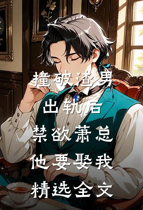 撞破渣男出轨后，禁欲萧总他要娶我精选全文