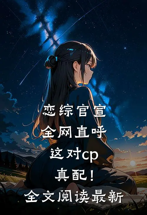 恋综官宣，全网直呼这对cp真配！全文阅读最新