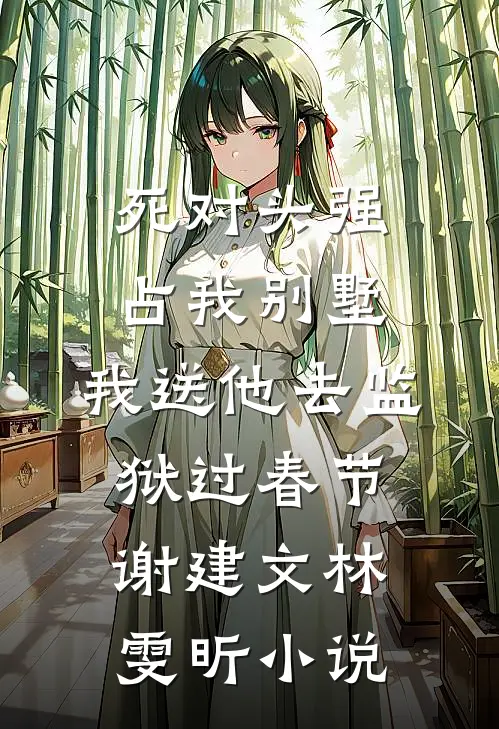 死对头强占我别墅，我送他去监狱过春节谢建文林雯昕小说