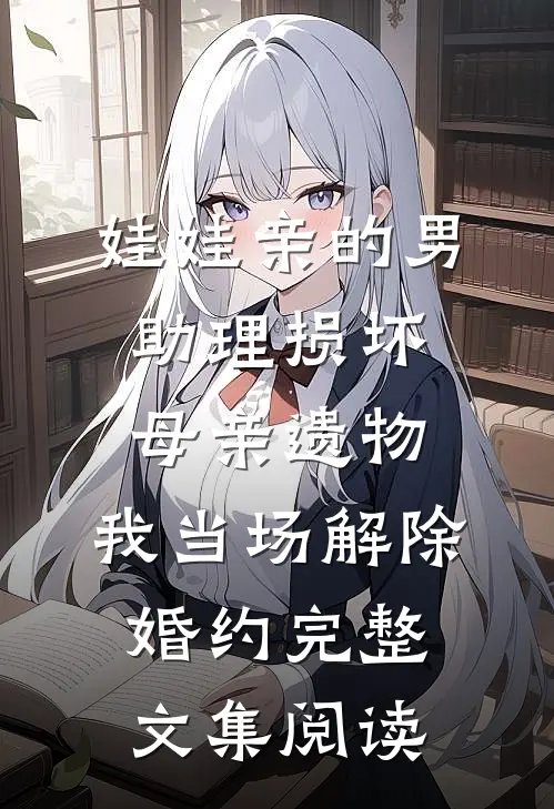 娃娃亲的男助理损坏母亲遗物，我当场解除婚约完整文集阅读